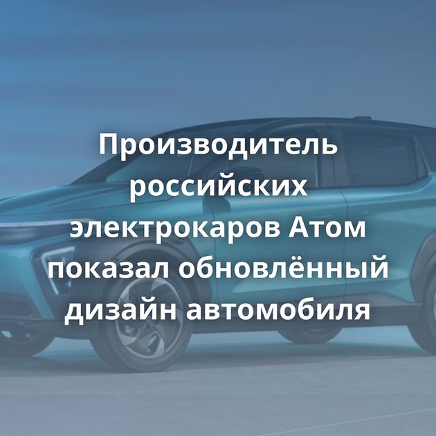Производитель российских электрокаров Атом показал обновлённый дизайн автомобиля