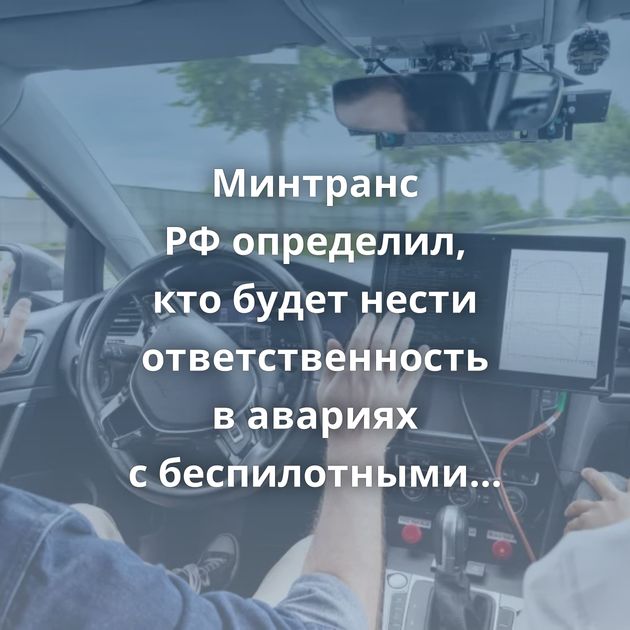 Минтранс РФ определил, кто будет нести ответственность в авариях с беспилотными автомобилями
