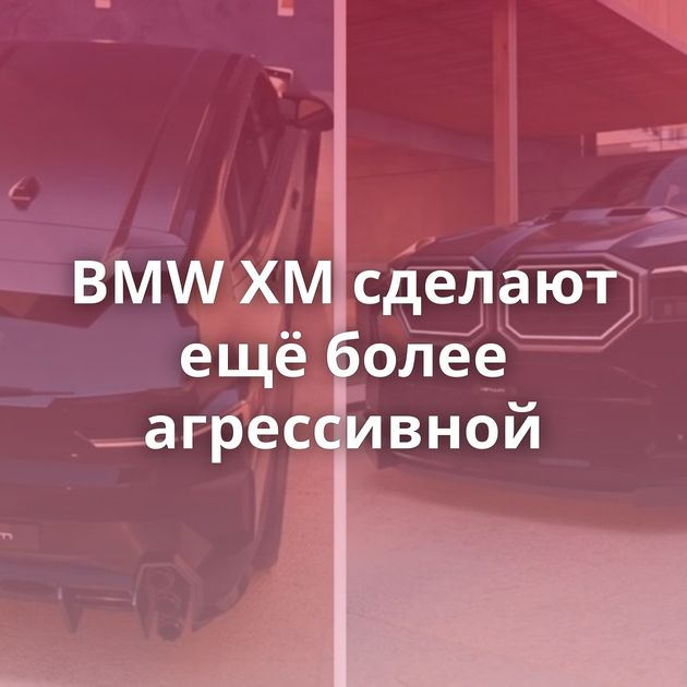 BMW XM сделают ещё более агрессивной