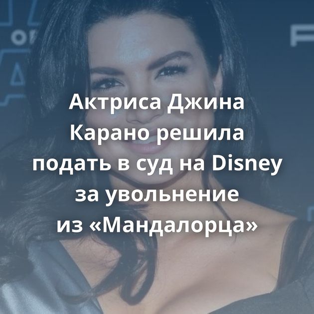 Актриса Джина Карано решила подать в суд на Disney за увольнение из «Мандалорца»