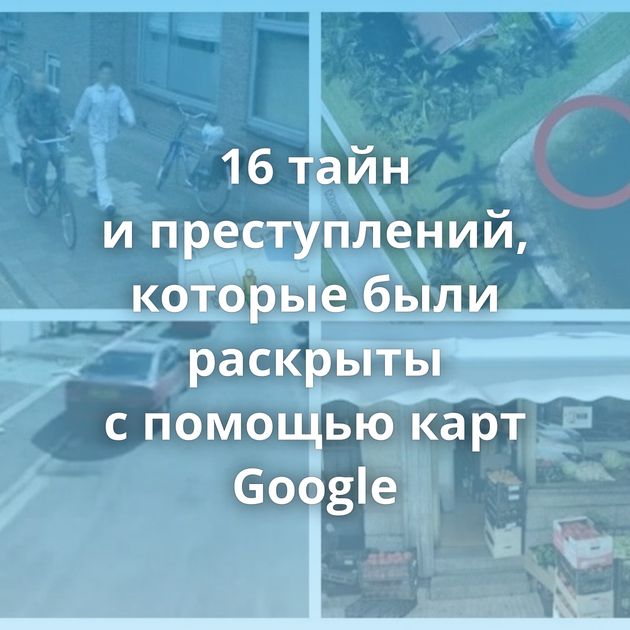 16 тайн и преступлений, которые были раскрыты с помощью карт Google