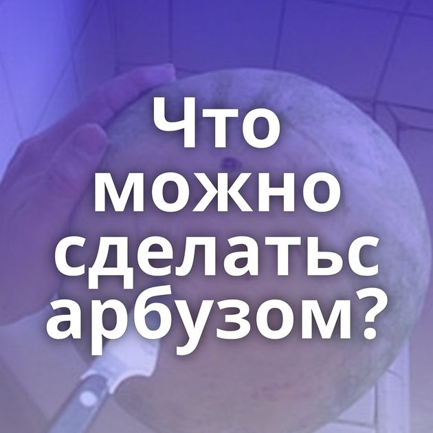 Что можно сделатьс арбузом?