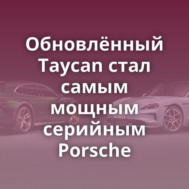 Обновлённый Taycan стал самым мощным серийным Porsche