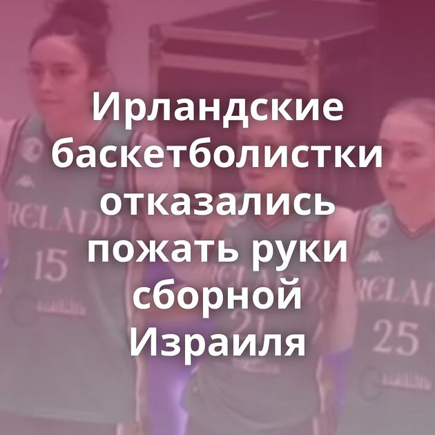Ирландские баскетболистки отказались пожать руки сборной Израиля