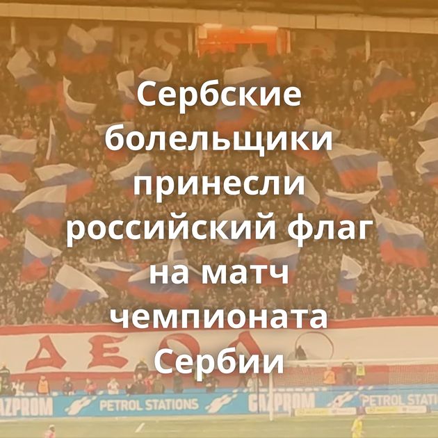 Сербские болельщики принесли российский флаг на матч чемпионата Сербии