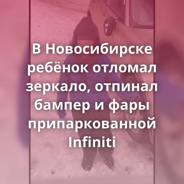 В Новосибирске ребёнок отломал зеркало, отпинал бампер и фары припаркованной Infiniti
