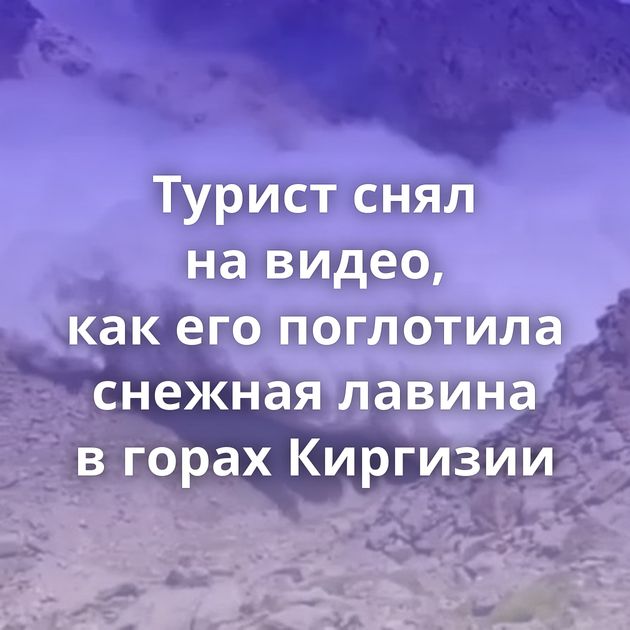 Турист снял на видео, как его поглотила снежная лавина в горах Киргизии