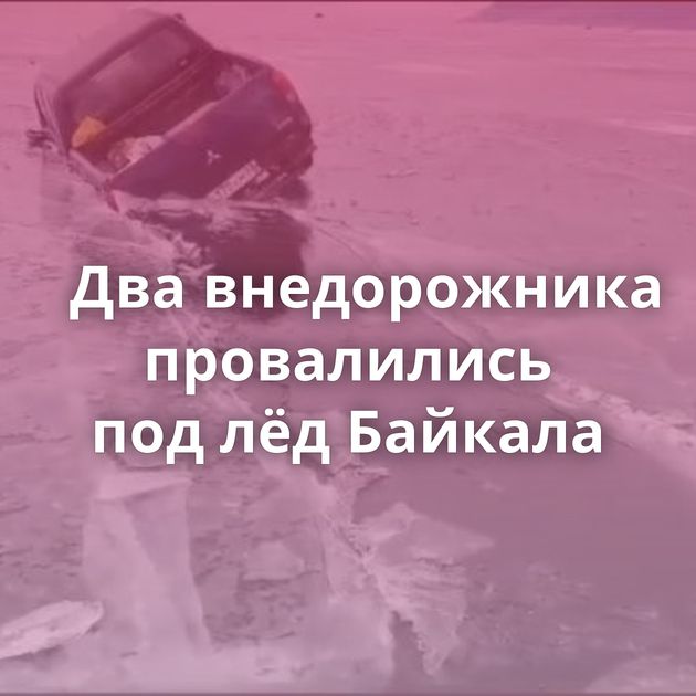 Два внедорожника провалились под лёд Байкала