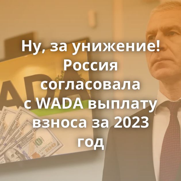 Ну, за унижение! Россия согласовала с WADА выплату взноса за 2023 год