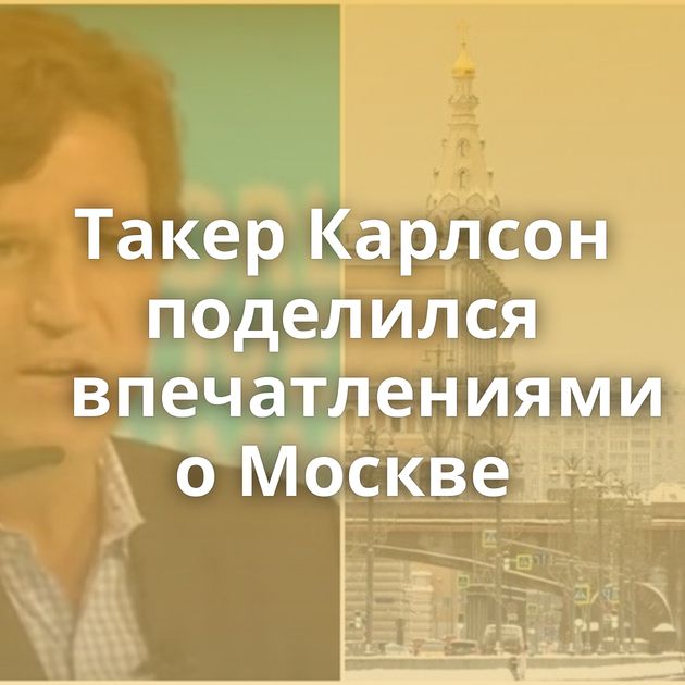 Такер Карлсон поделился впечатлениями о Москве