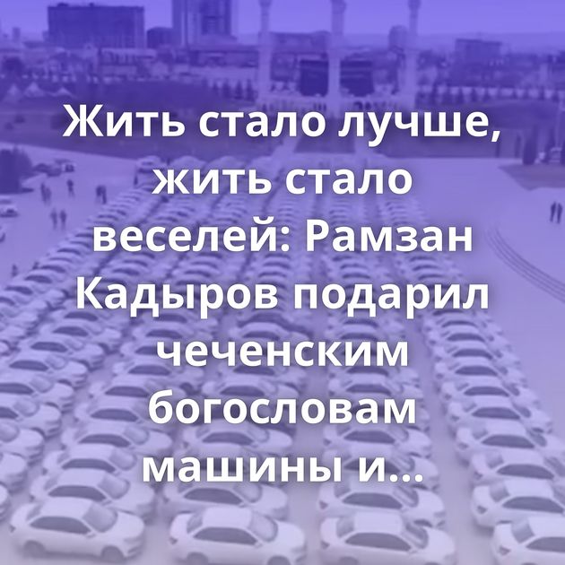Жить стало лучше, жить стало веселей: Рамзан Кадыров подарил чеченским богословам машины и денежные премии