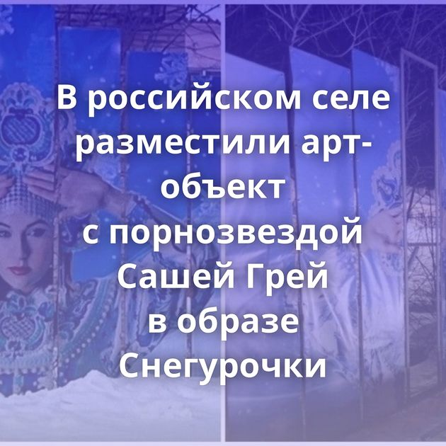 В российском селе разместили арт-объект с порнозвездой Сашей Грей в образе Снегурочки