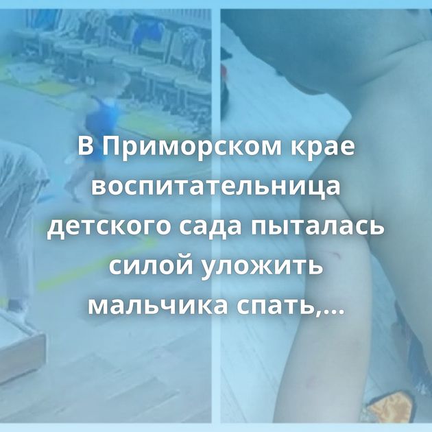 В Приморском крае воспитательница детского сада пыталась силой уложить мальчика спать, потом психанула…