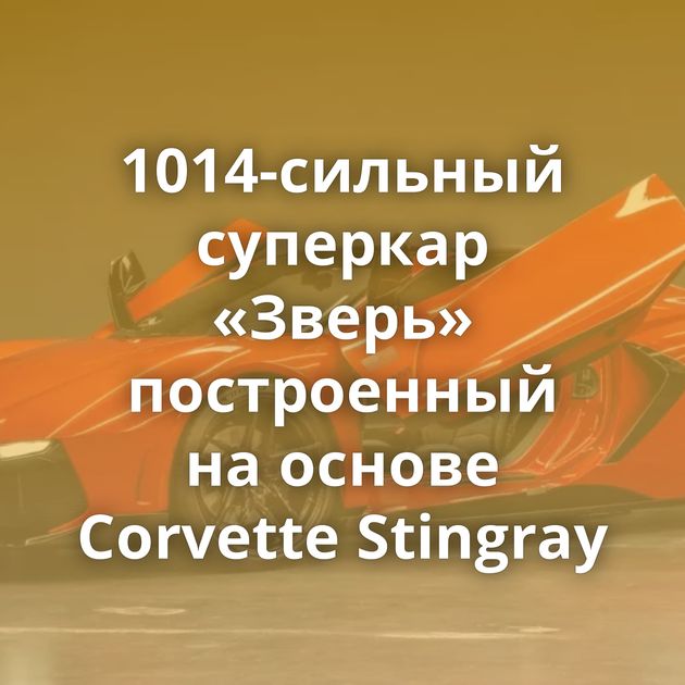 1014-сильный суперкар «Зверь» построенный на основе Corvette Stingray
