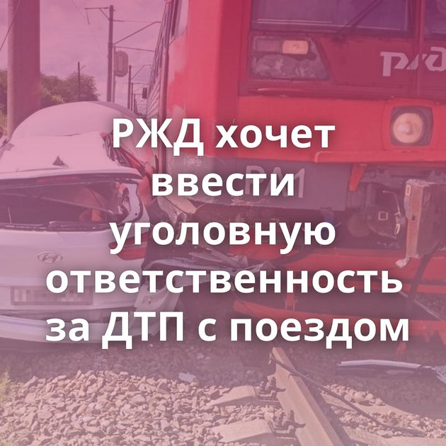 РЖД хочет ввести уголовную ответственность за ДТП с поездом