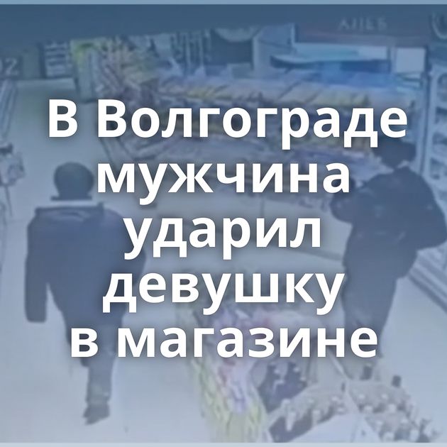 В Волгограде мужчина ударил девушку в магазине