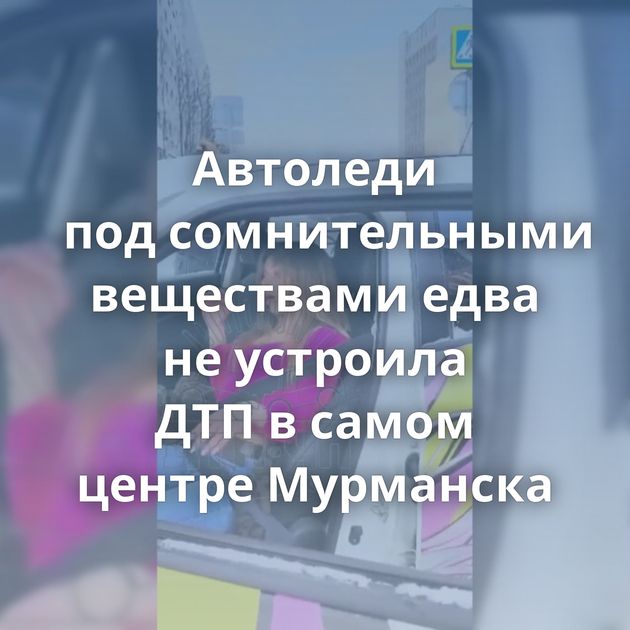 Автоледи под сомнительными веществами едва не устроила ДТП в самом центре Мурманска