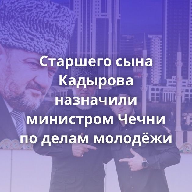 Старшего сына Кадырова назначили министром Чечни по делам молодёжи