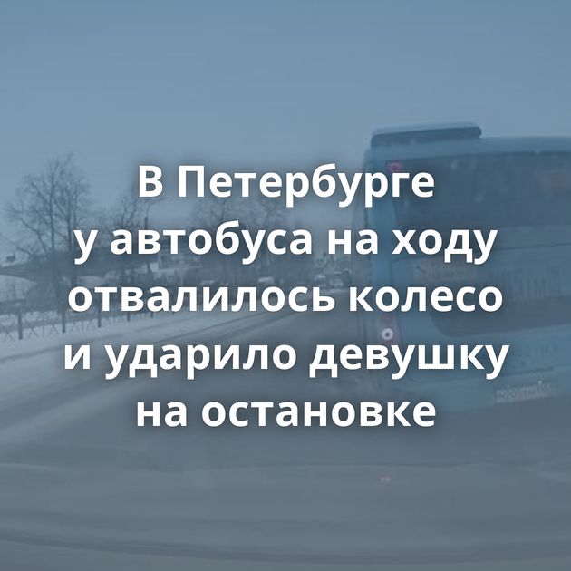В Петербурге у автобуса на ходу отвалилось колесо и ударило девушку на остановке