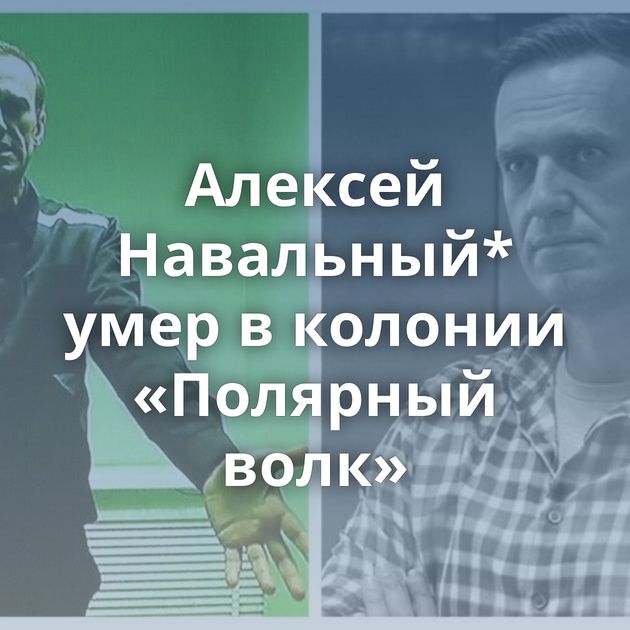 Алексей Навальный* умер в колонии «Полярный волк»