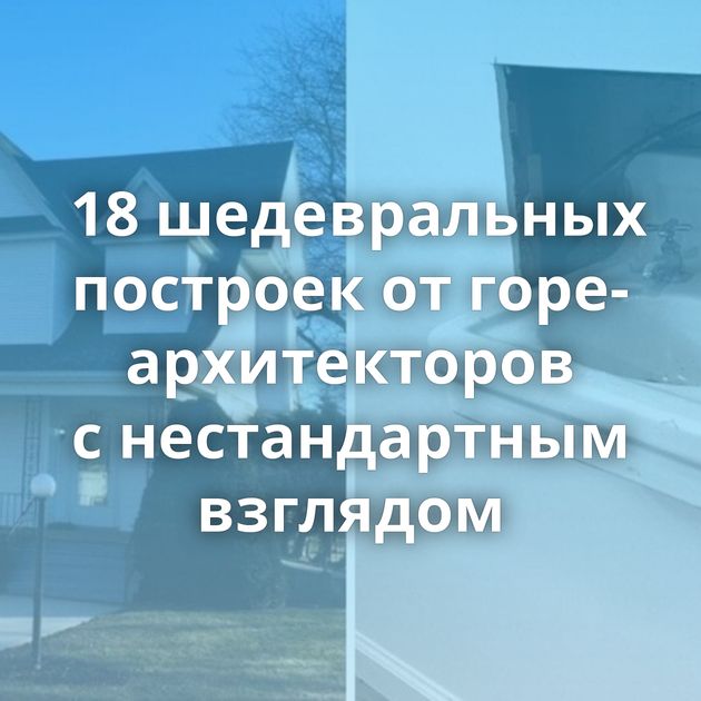 18 шедевральных построек от горе-архитекторов с нестандартным взглядом