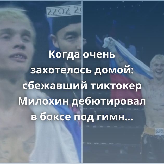 Когда очень захотелось домой: сбежавший тиктокер Милохин дебютировал в боксе под гимн России