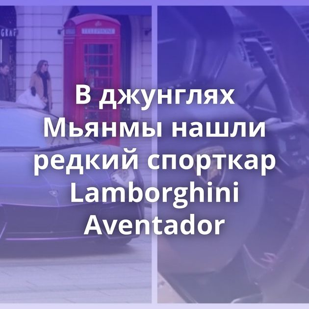 В джунглях Мьянмы нашли редкий спорткар Lamborghini Aventador
