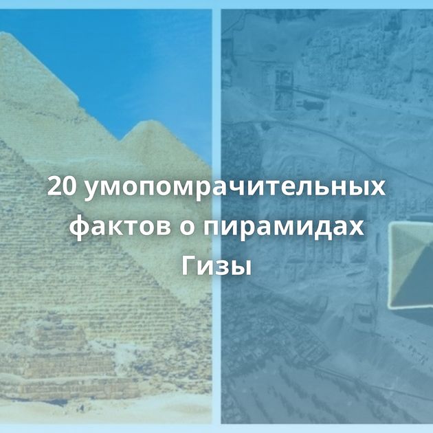 20 умопомрачительных фактов о пирамидах Гизы