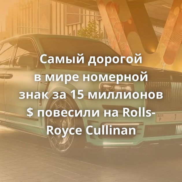 Самый дорогой в мире номерной знак за 15 миллионов $ повесили на Rolls-Royce Cullinan