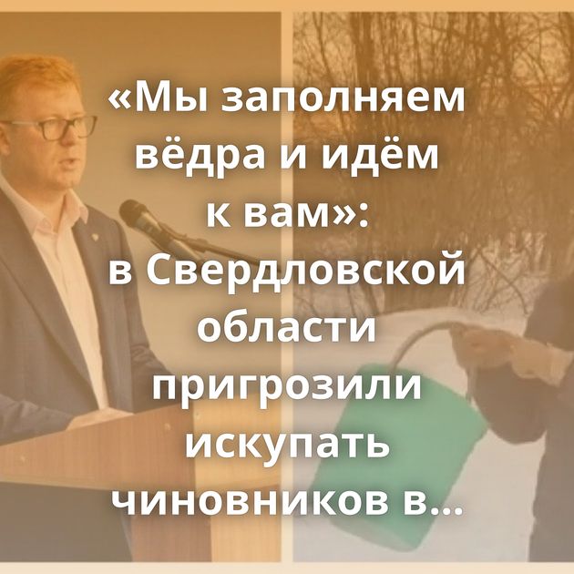 «Мы заполняем вёдра и идём к вам»: в Свердловской области пригрозили искупать чиновников в фекалиях