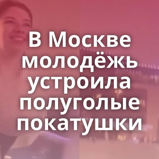 В Москве молодёжь устроила полуголые покатушки