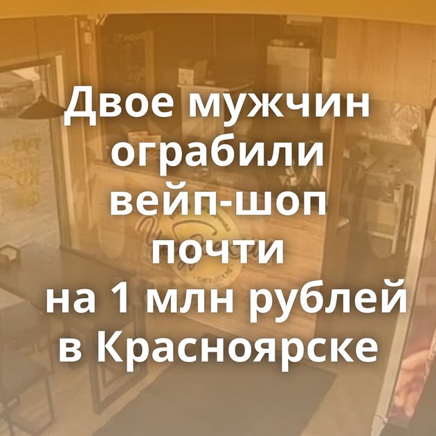 Двое мужчин ограбили вейп-шоп почти на 1 млн рублей в Красноярске