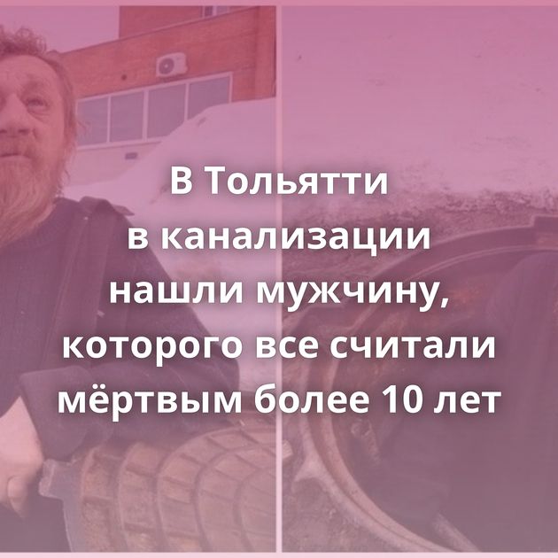 В Тольятти в канализации нашли мужчину, которого все считали мёртвым более 10 лет
