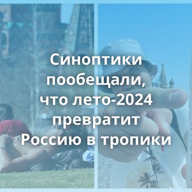 Синоптики пообещали, что лето-2024 превратит Россию в тропики