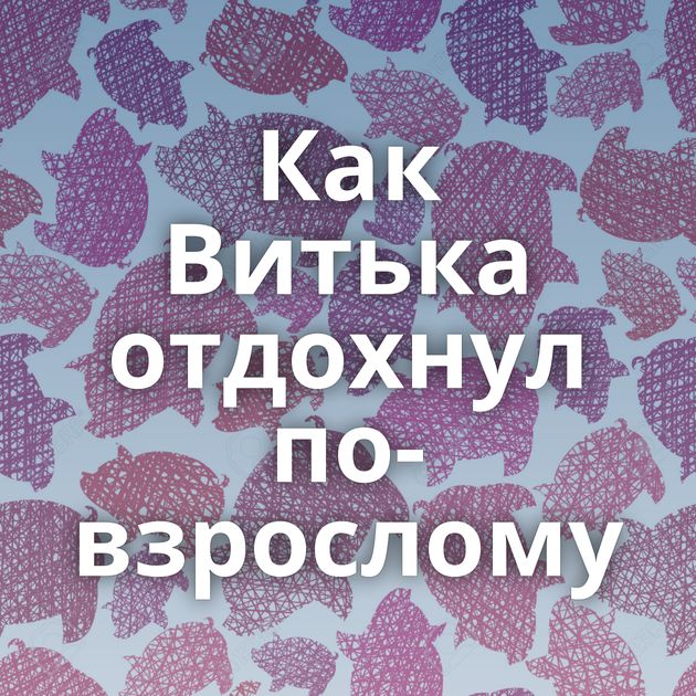 Как Витька отдохнул по-взрослому