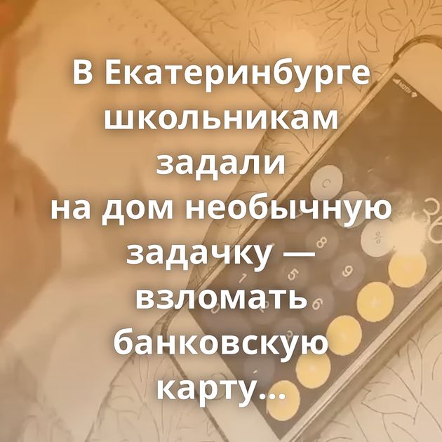 В Екатеринбурге школьникам задали на дом необычную задачку — взломать банковскую карту родителей