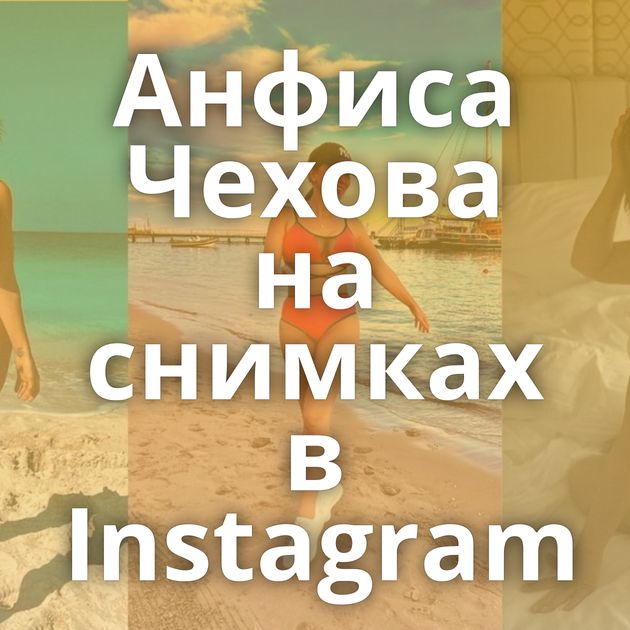 Анфиса Чехова на снимках в Instagram