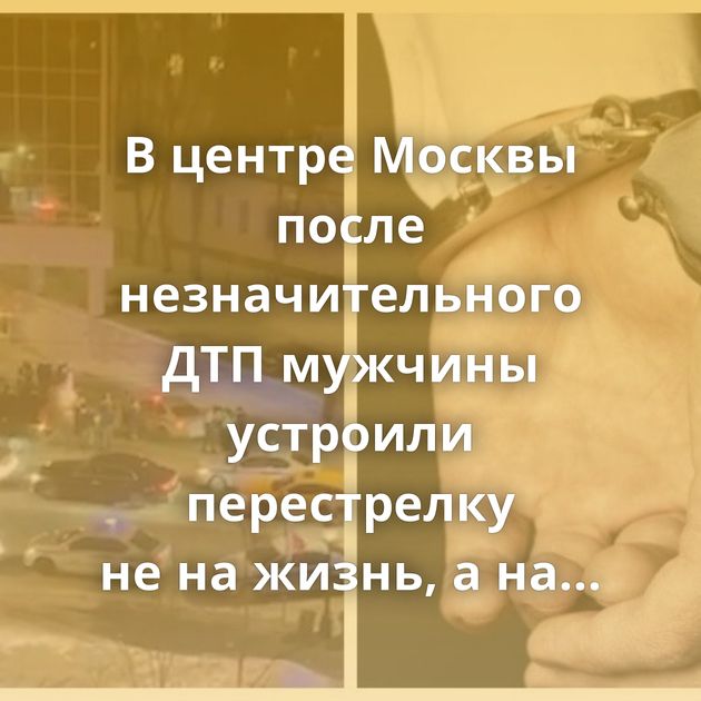 В центре Москвы после незначительного ДТП мужчины устроили перестрелку не на жизнь, а на смерть