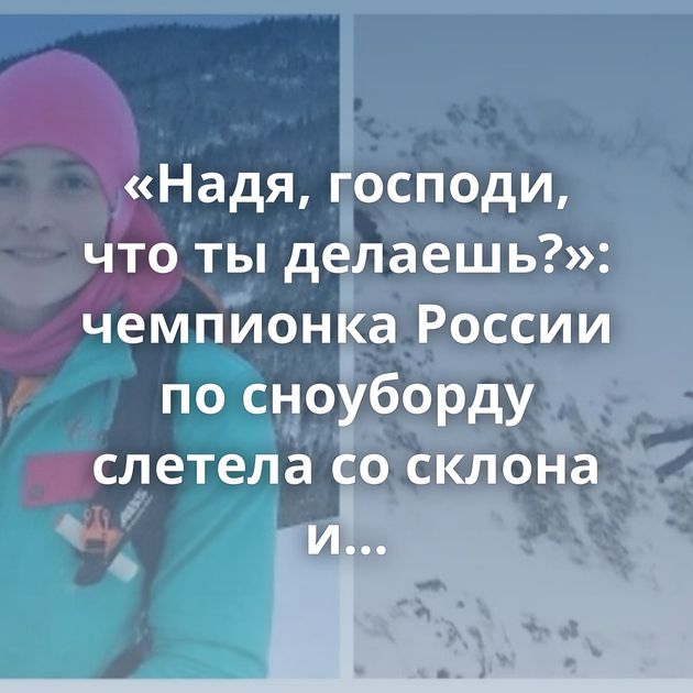 «Надя, господи, что ты делаешь?»: чемпионка России по сноуборду слетела со склона и рухнула на камни