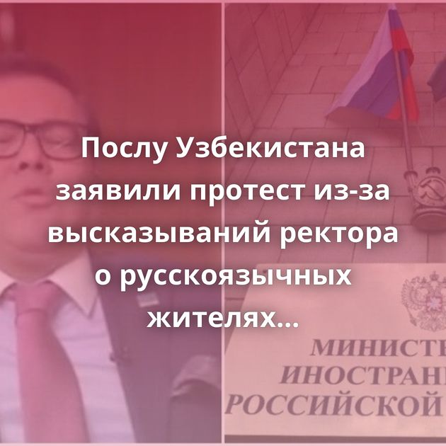 Послу Узбекистана заявили протест из-за высказываний ректора о русскоязычных жителях страны