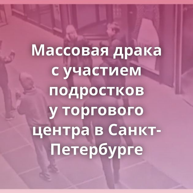 Массовая драка с участием подростков у торгового центра в Санкт-Петербурге