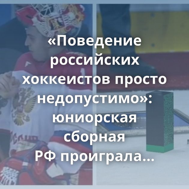 «Поведение российских хоккеистов просто недопустимо»: юниорская сборная РФ проиграла команде Белоруссии…