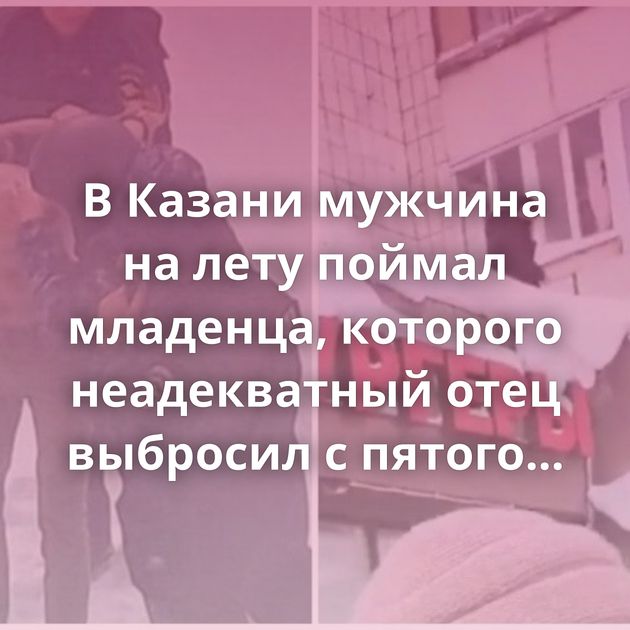В Казани мужчина на лету поймал младенца, которого неадекватный отец выбросил с пятого этажа