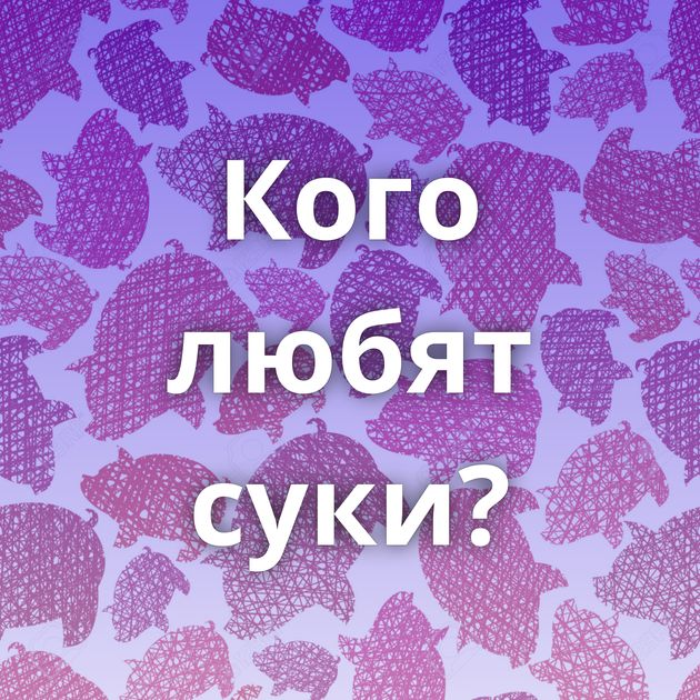 Кого любят суки?