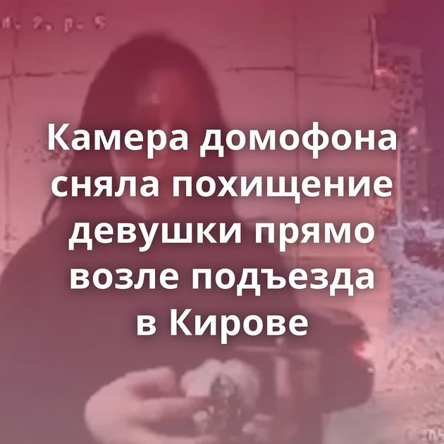 Камера домофона сняла похищение девушки прямо возле подъезда в Кирове