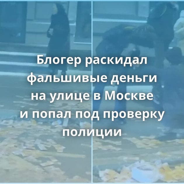 Блогер раскидал фальшивые деньги на улице в Москве и попал под проверку полиции