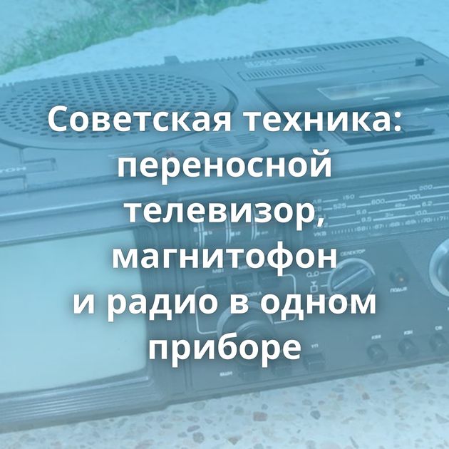 Советская техника: переносной телевизор, магнитофон и радио в одном приборе