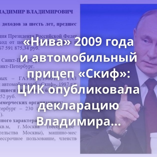 «Нива» 2009 года и автомобильный прицеп «Скиф»: ЦИК опубликовала декларацию Владимира Путина о доходах…