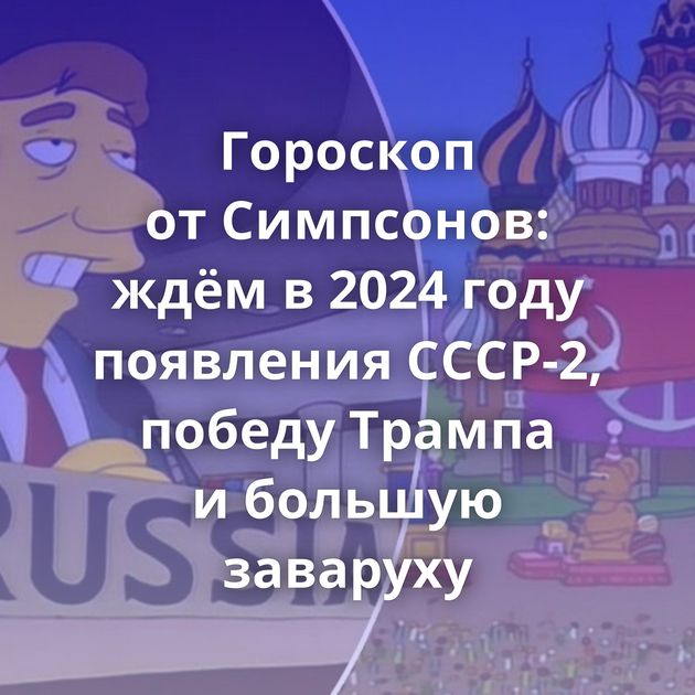 Гороскоп от Симпсонов: ждём в 2024 году появления СССР-2, победу Трампа и большую заваруху