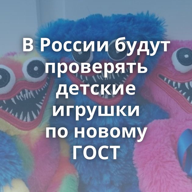 В России будут проверять детские игрушки по новому ГОСТ